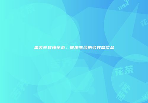 黑苦荞玫瑰花茶：健康生活的多效益饮品