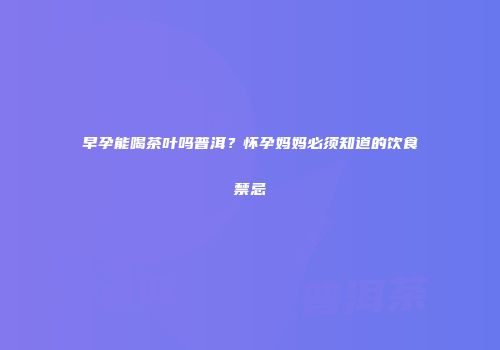 早孕能喝茶叶吗普洱？怀孕妈妈必须知道的饮食禁忌