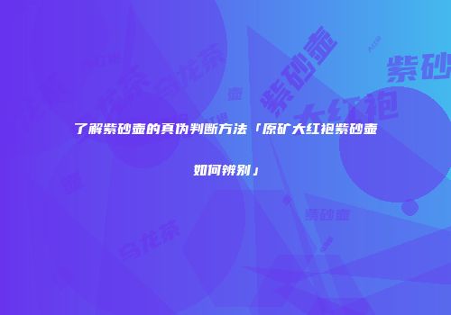 了解紫砂壶的真伪判断方法「原矿大红袍紫砂壶如何辨别」