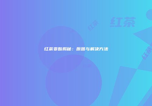 红茶变酸揭秘：原因与解决方法
