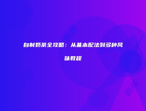 自制奶茶全攻略：从基本配法到多种风味教程