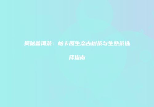 揭秘普洱茶：帕卡原生态古树茶与生熟茶选择指南