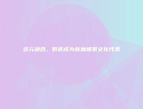多元融合，奶茶成为新加坡茶文化代表