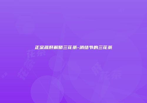 正宗疏肝解郁三花茶-消结节的三花茶