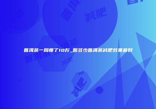 普洱茶一周瘦了10斤_喝多少普洱茶减肥效果最好