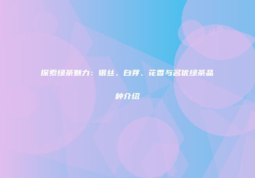 探索绿茶魅力：银丝、白芽、花香与名优绿茶品种介绍