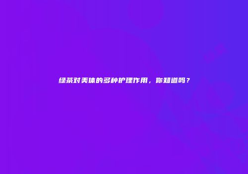 绿茶对美体的多种护理作用，你知道吗？