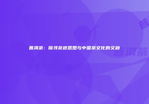 普洱茶：探寻茶道思想与中国茶文化的交融