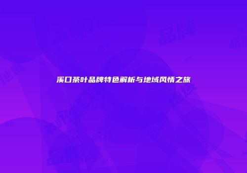溪口茶叶品牌特色解析与地域风情之旅