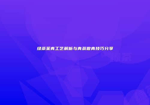 绿茶采青工艺解析与青茶做青技巧分享