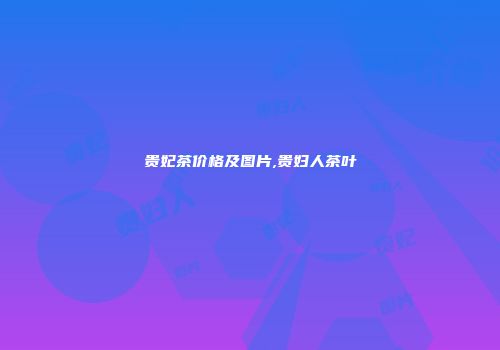 贵妃茶价格及图片,贵妇人茶叶