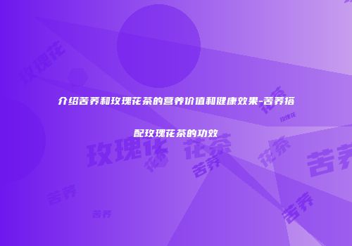 介绍苦荞和玫瑰花茶的营养价值和健康效果-苦荞搭配玫瑰花茶的功效