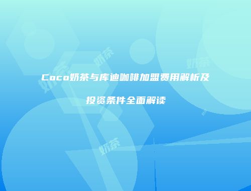 Coco奶茶与库迪咖啡加盟费用解析及投资条件全面解读
