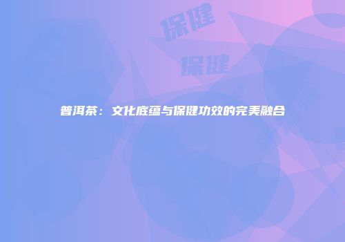 普洱茶：文化底蕴与保健功效的完美融合