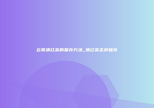 云南滇红茶的保存方法_滇红茶怎样储存