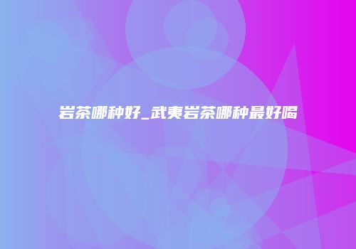 岩茶哪种好_武夷岩茶哪种最好喝
