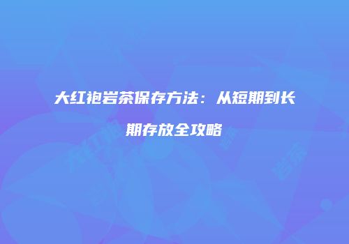 大红袍岩茶保存方法：从短期到长期存放全攻略