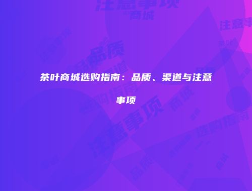 茶叶商城选购指南：品质、渠道与注意事项