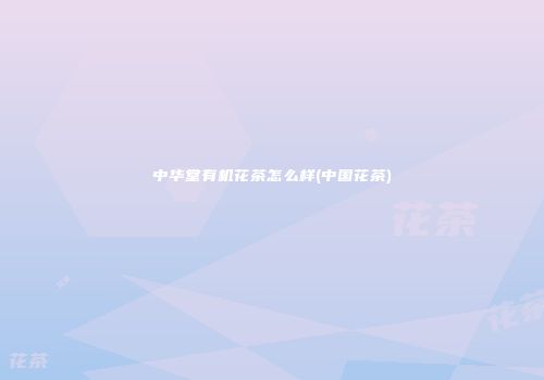 中华堂有机花茶怎么样(中国花茶)