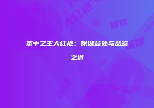 茶中之王大红袍：保健益处与品鉴之道