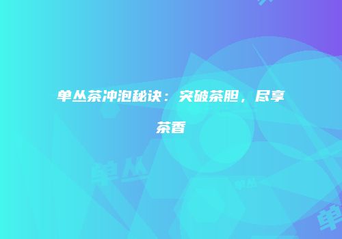 单丛茶冲泡秘诀：突破茶胆，尽享茶香