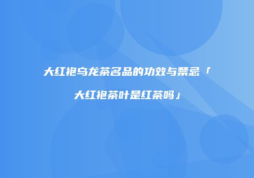 大红袍乌龙茶名品的功效与禁忌「大红袍茶叶是红茶吗」