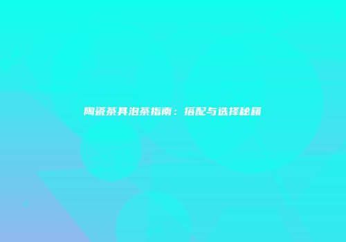 陶瓷茶具泡茶指南：搭配与选择秘籍