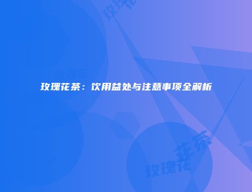 玫瑰花茶：饮用益处与注意事项全解析