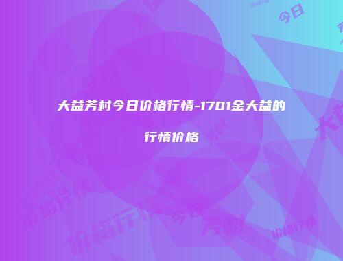 大益芳村今日价格行情-1701金大益的行情价格