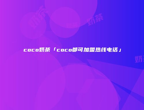 coco奶茶「coco都可加盟热线电话」