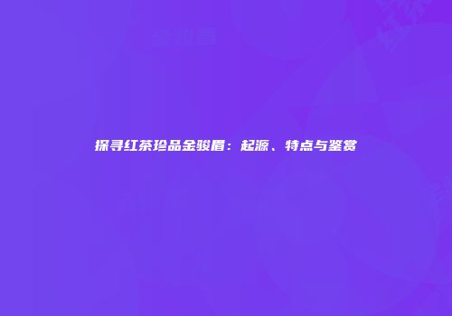 探寻红茶珍品金骏眉：起源、特点与鉴赏