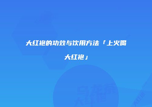 大红袍的功效与饮用方法「上火喝大红袍」