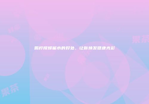 喝柠檬蜂蜜水的好处，让你焕发健康光彩