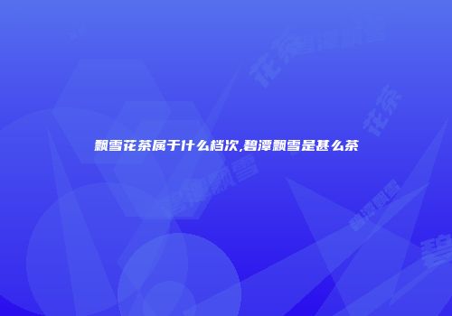 飘雪花茶属于什么档次,碧潭飘雪是甚么茶