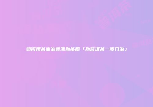 如何用茶壶泡普洱熟茶喝「熟普洱茶一般几泡」
