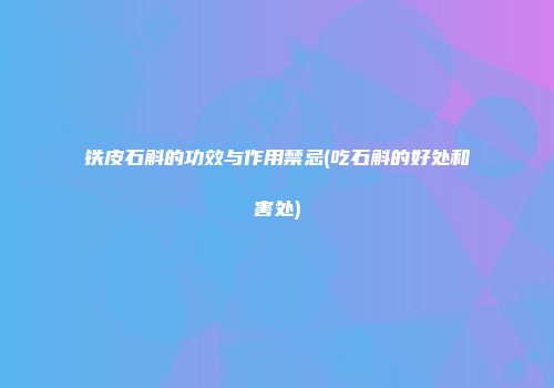 铁皮石斛的功效与作用禁忌(吃石斛的好处和害处)