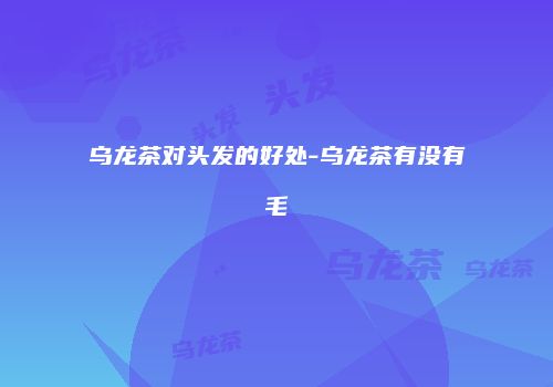 乌龙茶对头发的好处-乌龙茶有没有毛