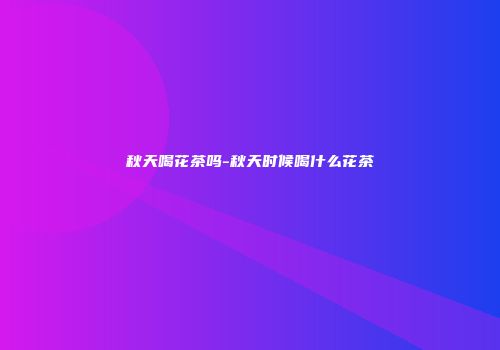 秋天喝花茶吗-秋天时候喝什么花茶