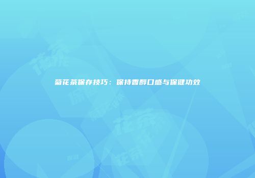 菊花茶保存技巧：保持香醇口感与保健功效