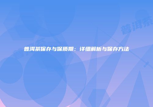 普洱茶保存与保质期：详细解析与保存方法