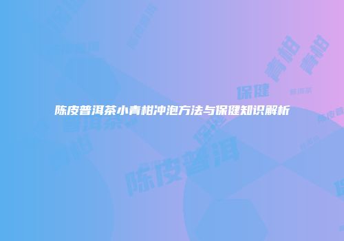 陈皮普洱茶小青柑冲泡方法与保健知识解析