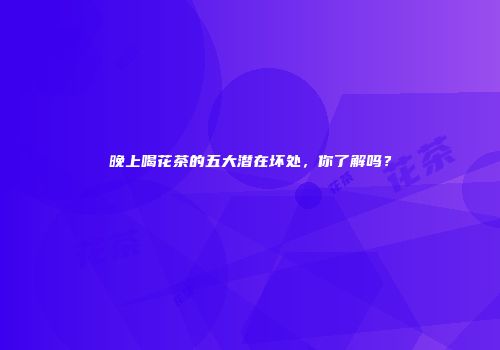 晚上喝花茶的五大潜在坏处，你了解吗？