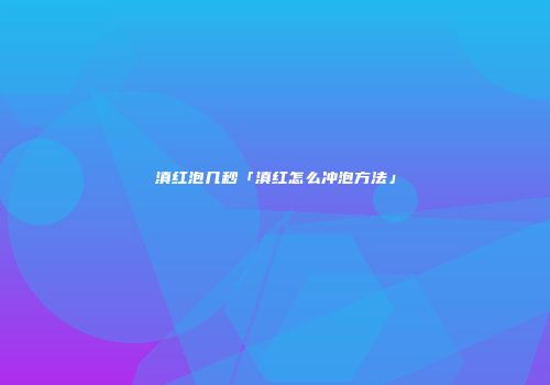 滇红泡几秒「滇红怎么冲泡方法」