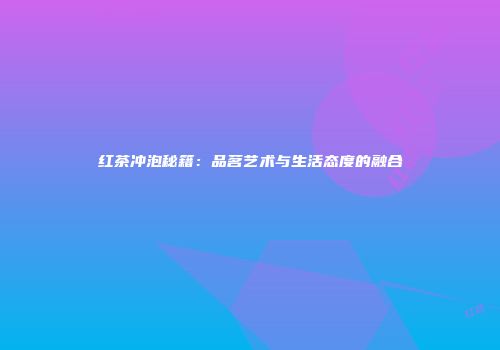 红茶冲泡秘籍：品茗艺术与生活态度的融合
