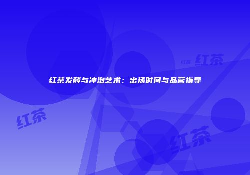红茶发酵与冲泡艺术：出汤时间与品茗指导