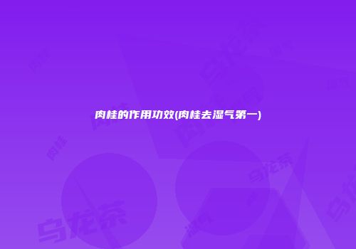肉桂的作用功效(肉桂去湿气第一)