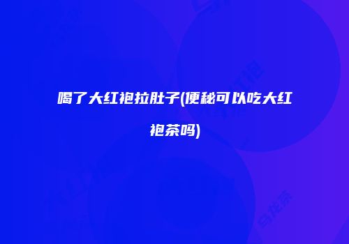 喝了大红袍拉肚子(便秘可以吃大红袍茶吗)