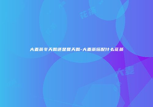 大麦茶冬天喝还是夏天喝-大麦茶搭配什么花茶
