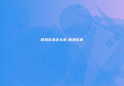 百合花茶怎么买-百合花茶