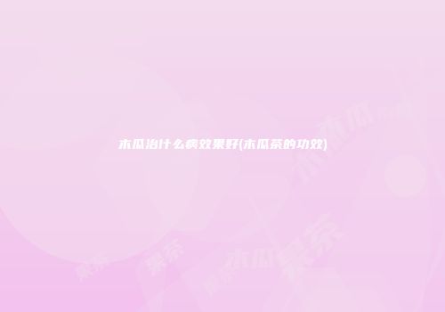 木瓜治什么病效果好(木瓜茶的功效)